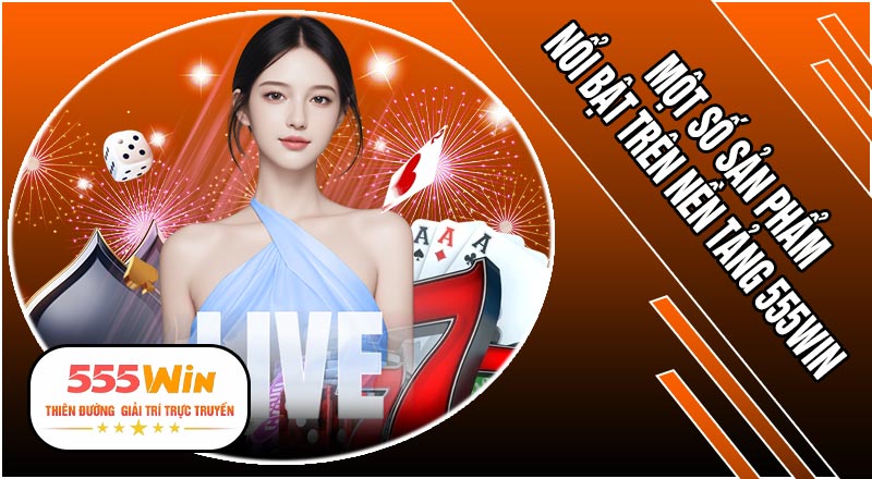Một số sản phẩm nổi bật trên nền tảng 555WIN